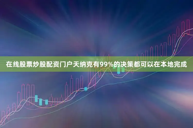 在线股票炒股配资门户天纳克有99%的决策都可以在本地完成