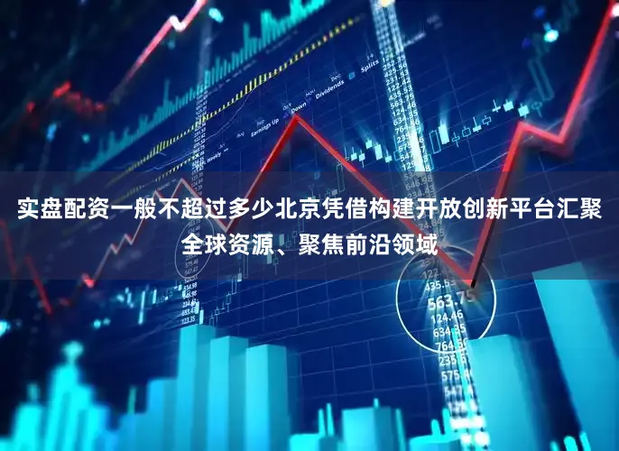 实盘配资一般不超过多少北京凭借构建开放创新平台汇聚全球资源、聚焦前沿领域