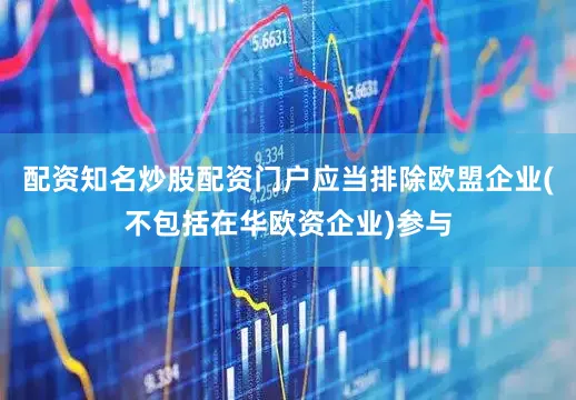 配资知名炒股配资门户应当排除欧盟企业(不包括在华欧资企业)参与