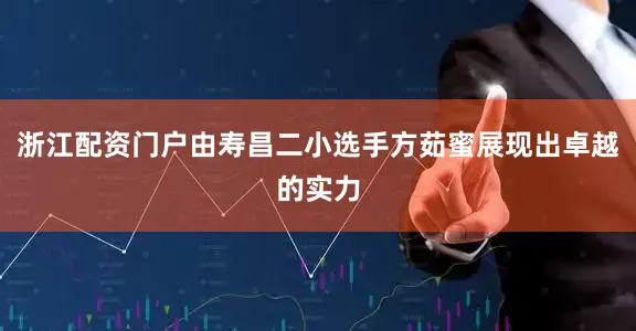 浙江配资门户由寿昌二小选手方茹蜜展现出卓越的实力