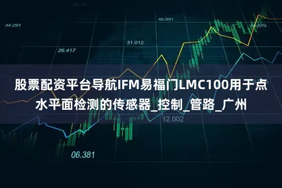 股票配资平台导航IFM易福门LMC100用于点水平面检测的传感器_控制_管路_广州