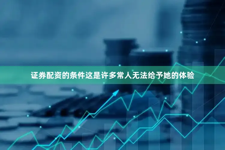 证券配资的条件这是许多常人无法给予她的体验