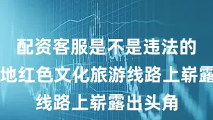 配资客服是不是违法的呀在当地红色文化旅游线路上崭露出头角