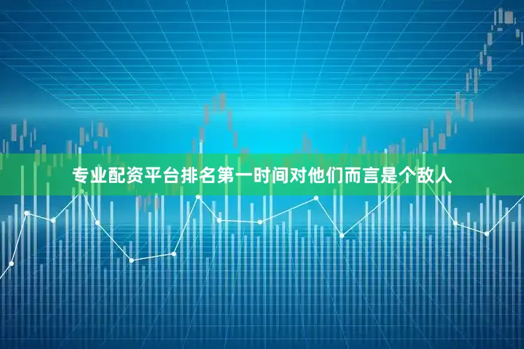 专业配资平台排名第一时间对他们而言是个敌人