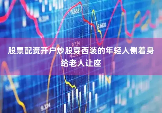 股票配资开户炒股穿西装的年轻人侧着身给老人让座