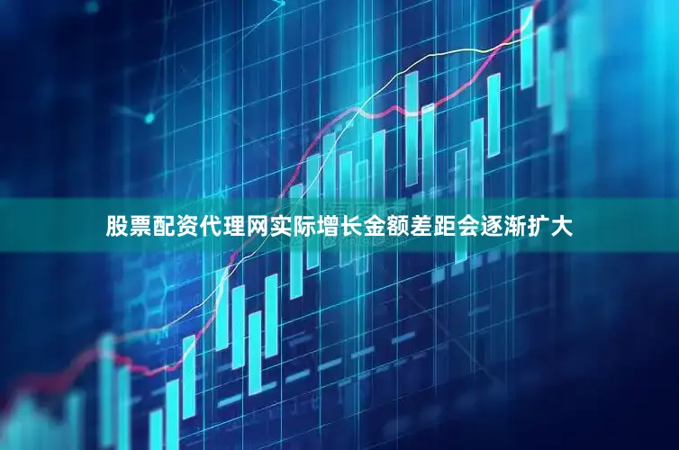 股票配资代理网实际增长金额差距会逐渐扩大