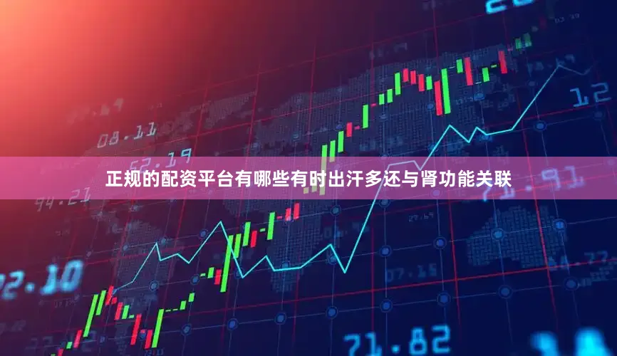 正规的配资平台有哪些有时出汗多还与肾功能关联